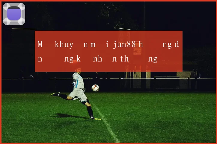 Mã khuyến mãi jun88 hướng dẫn đăng ký nhận thưởng
