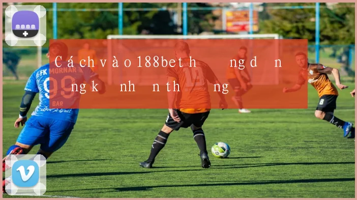 Cách vào 188bet hướng dẫn đăng ký nhận thưởng