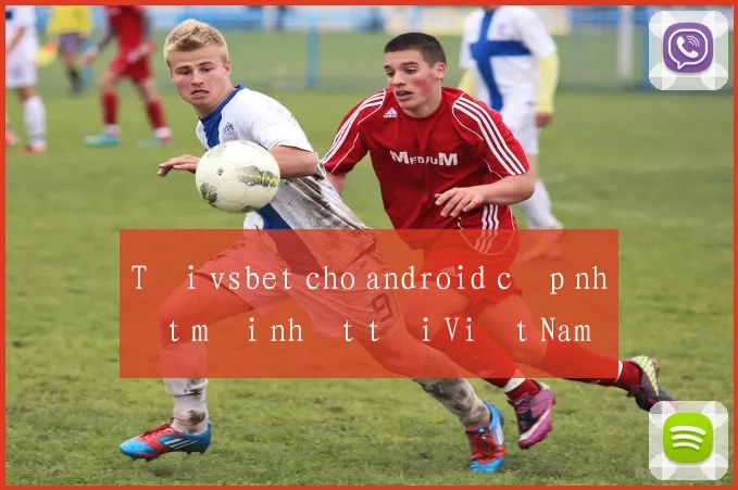 Tải vsbet cho android cập nhật mới nhất tại Việt Nam