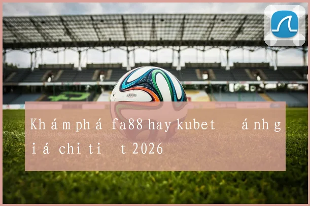 Khám phá fa88 hay kubet đánh giá chi tiết 2026