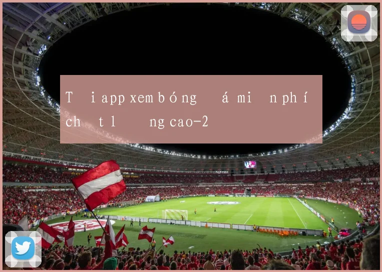 Tải app xem bóng đá miễn phí chất lượng cao