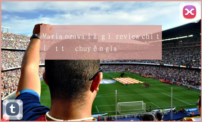 Maria ozawa là gì review chi tiết từ chuyên gia