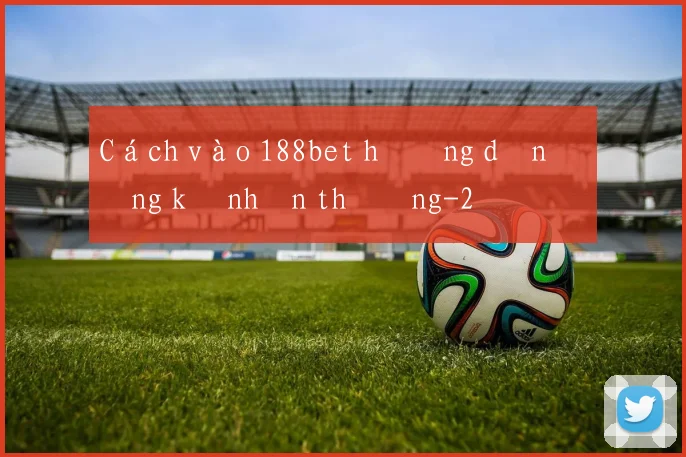 Cách vào 188bet hướng dẫn đăng ký nhận thưởng