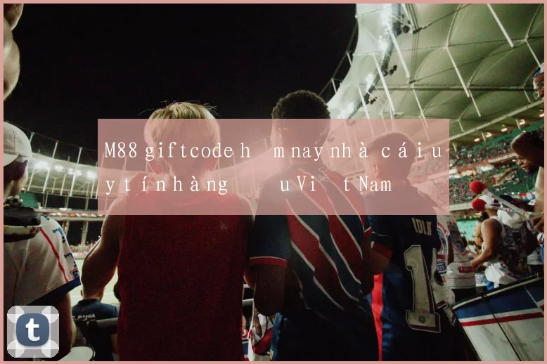 M88 giftcode hôm nay nhà cái uy tín hàng đầu Việt Nam